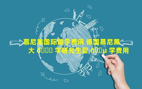 慕尼黑国际留学费用 德国慕尼黑大 🐞 学研究生留 🐵 学费用